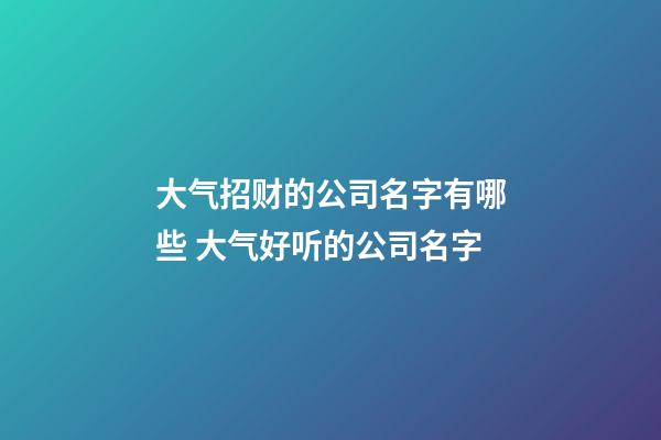 大气招财的公司名字有哪些 大气好听的公司名字